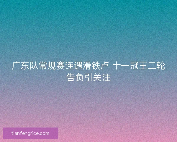 广东队常规赛连遇滑铁卢 十一冠王二轮告负引关注