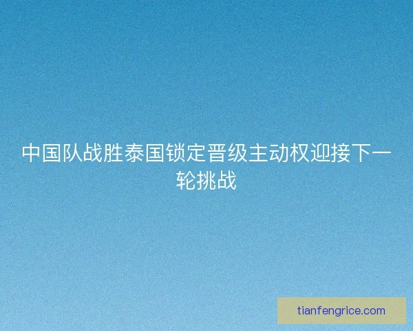 中国队战胜泰国锁定晋级主动权迎接下一轮挑战