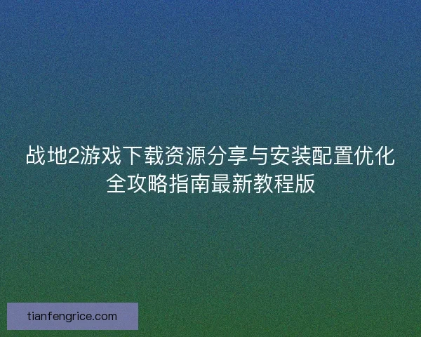 战地2游戏下载资源分享与安装配置优化全攻略指南最新教程版