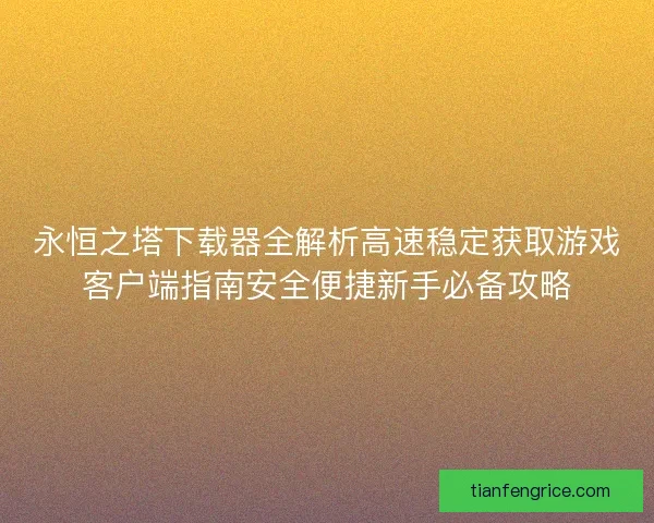 永恒之塔下载器全解析高速稳定获取游戏客户端指南安全便捷新手必备攻略