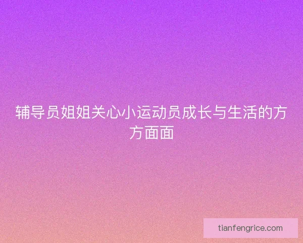 辅导员姐姐关心小运动员成长与生活的方方面面