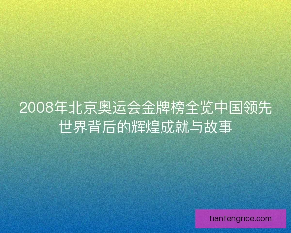 2008年北京奥运会金牌榜全览中国领先世界背后的辉煌成就与故事