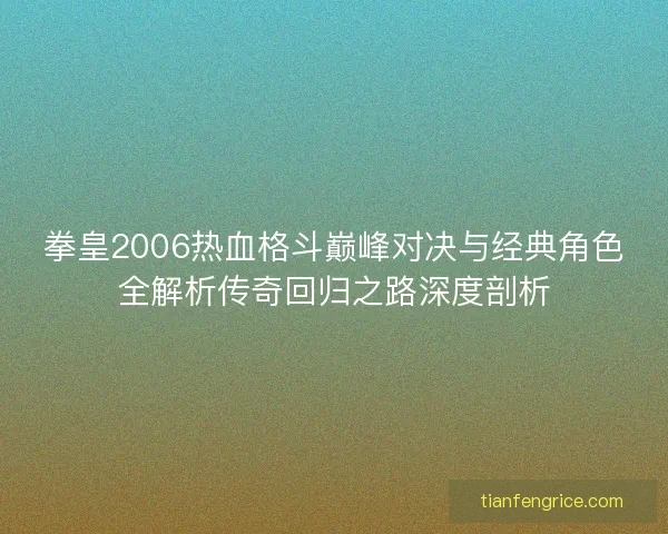 拳皇2006热血格斗巅峰对决与经典角色全解析传奇回归之路深度剖析