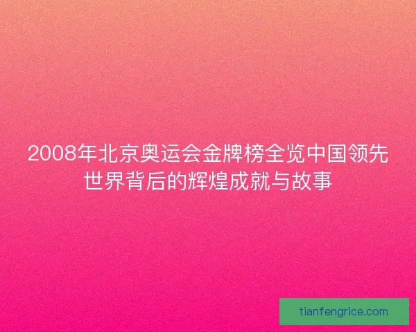 2008年北京奥运会金牌榜全览中国领先世界背后的辉煌成就与故事