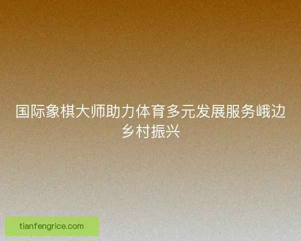 国际象棋大师助力体育多元发展服务峨边乡村振兴