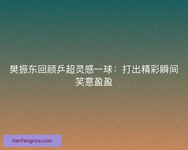 樊振东回顾乒超灵感一球：打出精彩瞬间笑意盈盈